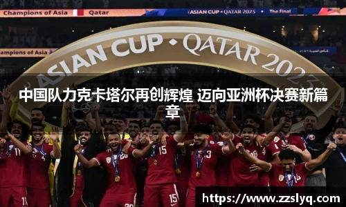 中国队力克卡塔尔再创辉煌 迈向亚洲杯决赛新篇章
