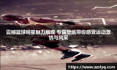 震撼篮球明星魅力展现 专属壁纸带你感受运动激情与风采