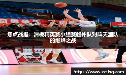 焦点战报：滑板精英赛小组赛赣州队对阵天津队的巅峰之战