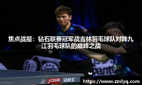 焦点战报：钻石联赛冠军战吉林羽毛球队对阵九江羽毛球队的巅峰之战