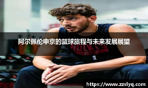 阿尔佩伦申京的篮球旅程与未来发展展望