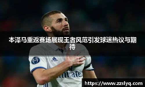 本泽马重返赛场展现王者风范引发球迷热议与期待