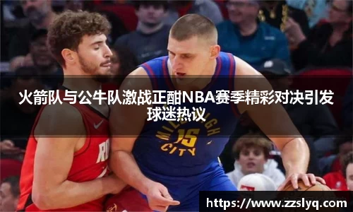 火箭队与公牛队激战正酣NBA赛季精彩对决引发球迷热议