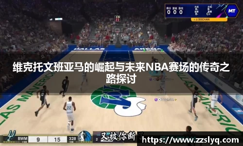 维克托文班亚马的崛起与未来NBA赛场的传奇之路探讨