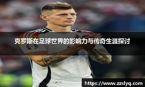 克罗斯在足球世界的影响力与传奇生涯探讨